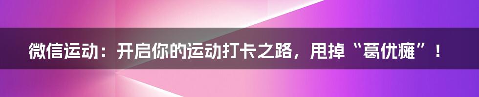 微信运动:开启你的运动打卡之路,甩掉“葛优瘫”!