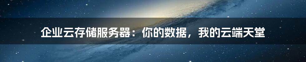 企业云存储服务器:你的数据,我的云端天堂