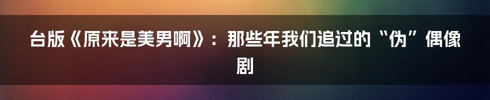 台版《原来是美男啊》:那些年我们追过的“伪”偶像剧