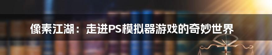 像素江湖:走进PS模拟器游戏的奇妙世界