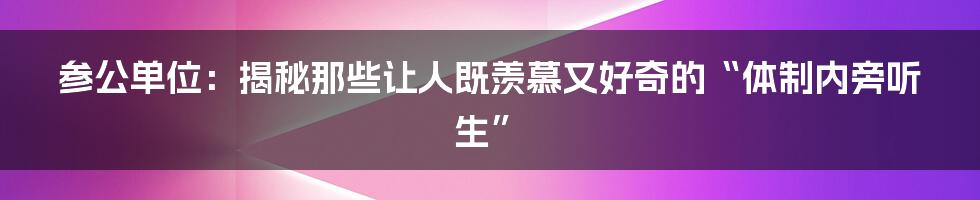 参公单位:揭秘那些让人既羡慕又好奇的“体制内旁听生”