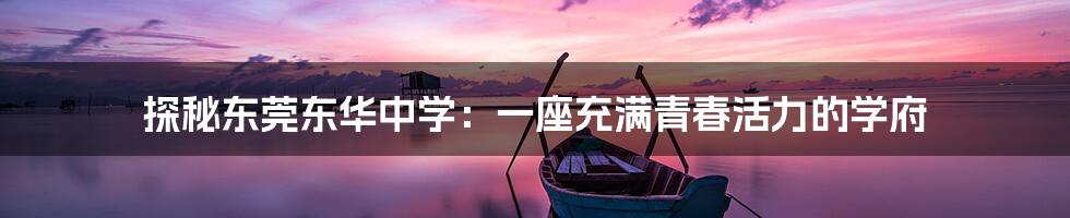 探秘东莞东华中学:一座充满青春活力的学府