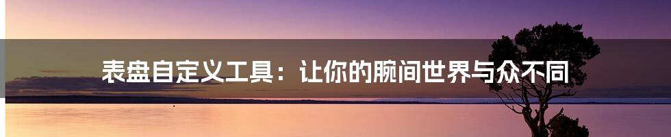 表盘自定义工具:让你的腕间世界与众不同