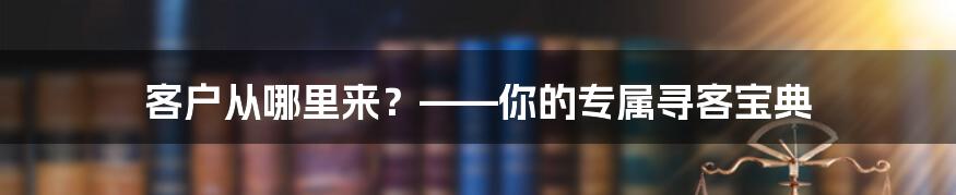 客户从哪里来？——你的专属寻客宝典