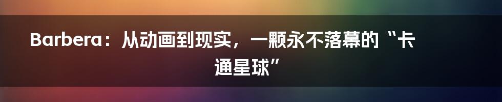 Barbera：从动画到现实，一颗永不落幕的“卡通星球”