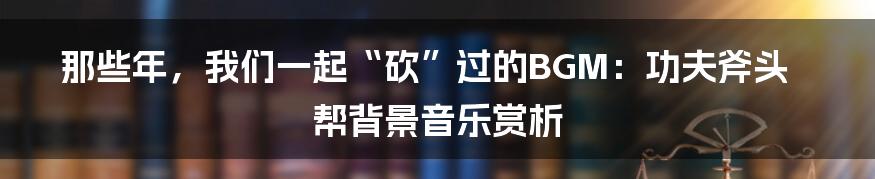 那些年，我们一起“砍”过的BGM：功夫斧头帮背景音乐赏析