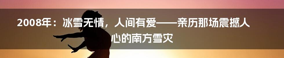 2008年:冰雪无情,人间有爱——亲历那场震撼人心的南方雪灾