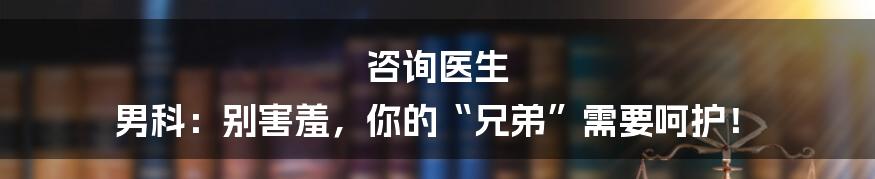 咨询医生 男科:别害羞,你的“兄弟”需要呵护!