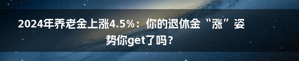 2024年养老金上涨4.5%:你的退休金“涨”姿势你get了吗?