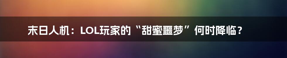 末日人机:LOL玩家的“甜蜜噩梦”何时降临?