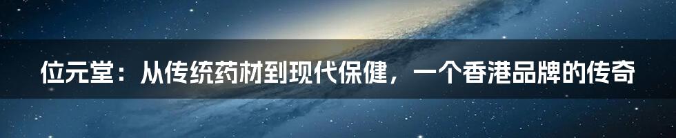 位元堂：从传统药材到现代保健，一个香港品牌的传奇