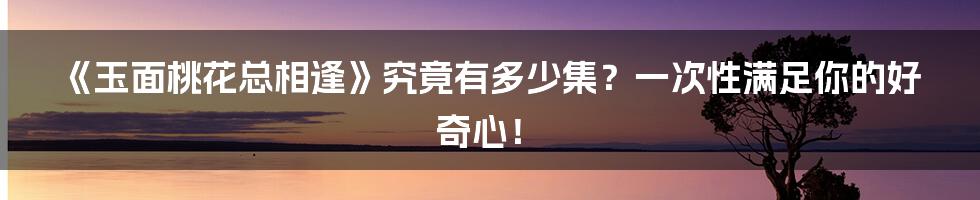 《玉面桃花总相逢》究竟有多少集？一次性满足你的好奇心！