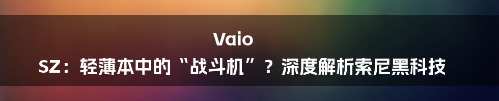 Vaio SZ：轻薄本中的“战斗机”？深度解析索尼黑科技