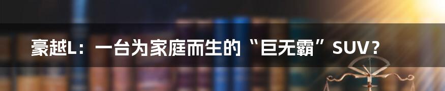 豪越L：一台为家庭而生的“巨无霸”SUV？