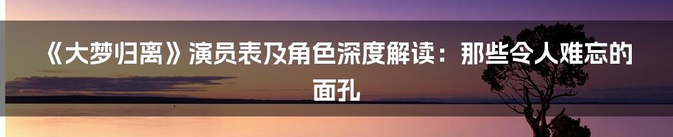 《大梦归离》演员表及角色深度解读：那些令人难忘的面孔