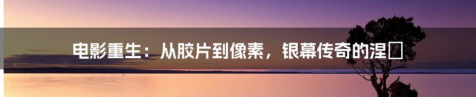 电影重生：从胶片到像素，银幕传奇的涅槃