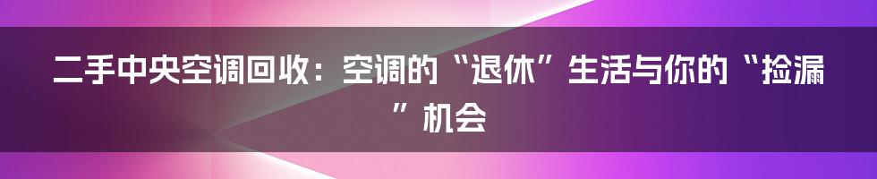 二手中央空调回收：空调的“退休”生活与你的“捡漏”机会