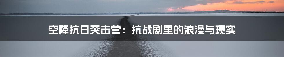 空降抗日突击营:抗战剧里的浪漫与现实