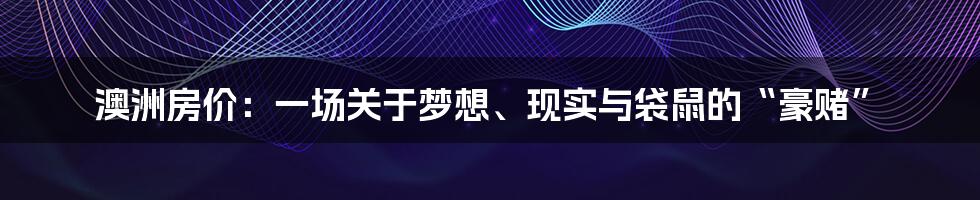 澳洲房价:一场关于梦想、现实与袋鼠的“豪赌”