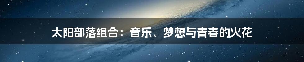 太阳部落组合:音乐、梦想与青春的火花