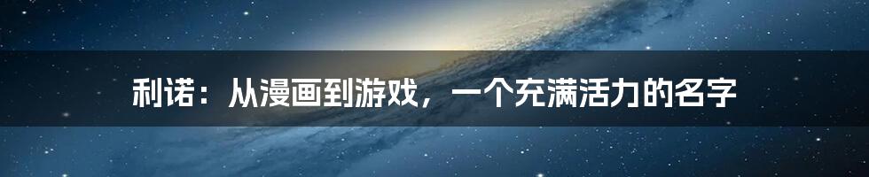 利诺:从漫画到游戏,一个充满活力的名字
