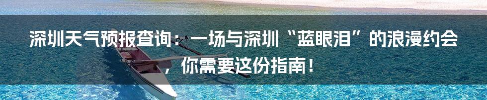 深圳天气预报查询:一场与深圳“蓝眼泪”的浪漫约会,你需要这份指南!