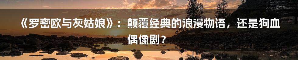 《罗密欧与灰姑娘》:颠覆经典的浪漫物语,还是狗血偶像剧?