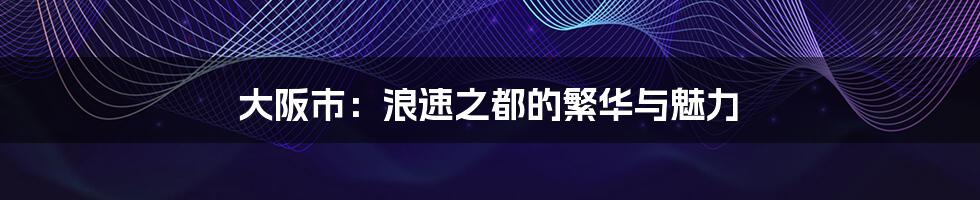 大阪市:浪速之都的繁华与魅力