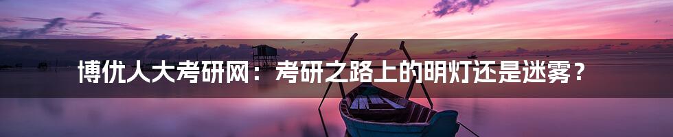博优人大考研网:考研之路上的明灯还是迷雾?
