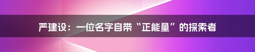 严建设:一位名字自带“正能量”的探索者