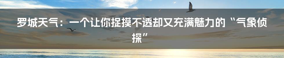 罗城天气：一个让你捉摸不透却又充满魅力的“气象侦探”
