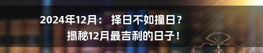 2024年12月： 择日不如撞日？ 揭秘12月最吉利的日子！