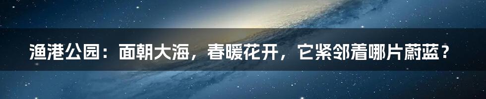 渔港公园：面朝大海，春暖花开，它紧邻着哪片蔚蓝？