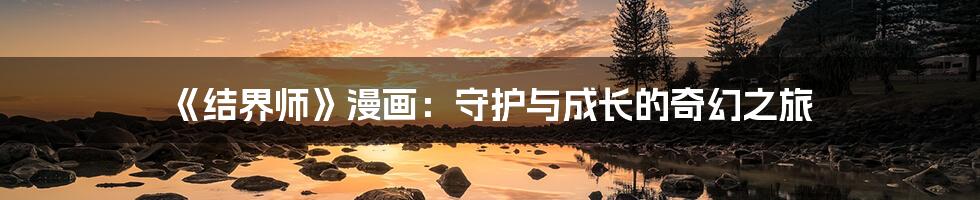 《结界师》漫画：守护与成长的奇幻之旅