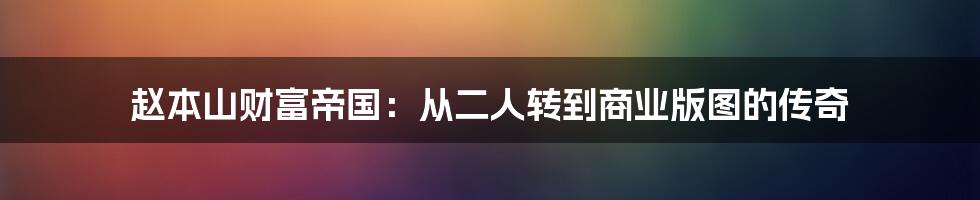 赵本山财富帝国:从二人转到商业版图的传奇
