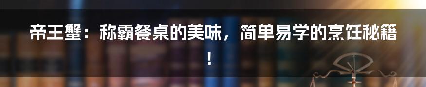 帝王蟹:称霸餐桌的美味,简单易学的烹饪秘籍!