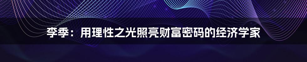李季：用理性之光照亮财富密码的经济学家