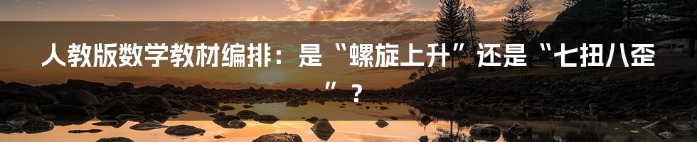 人教版数学教材编排：是“螺旋上升”还是“七扭八歪”？