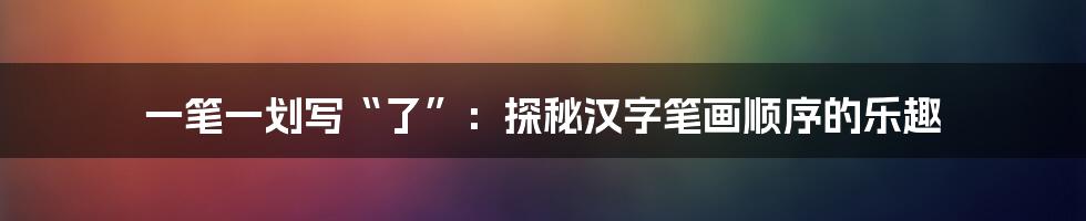 一笔一划写“了”:探秘汉字笔画顺序的乐趣