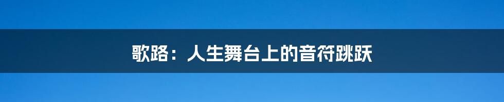 歌路:人生舞台上的音符跳跃