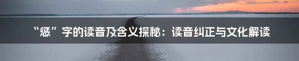 “惩”字的读音及含义探秘:读音纠正与文化解读