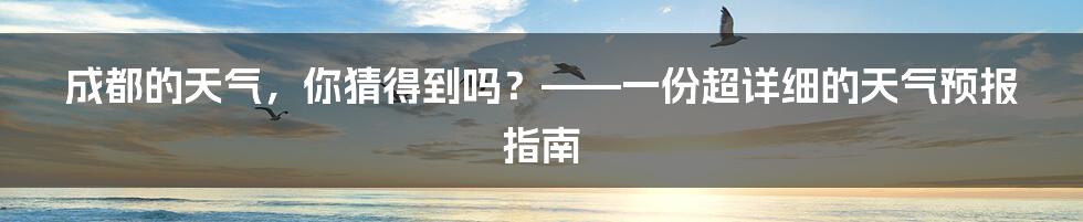 成都的天气,你猜得到吗?——一份超详细的天气预报指南