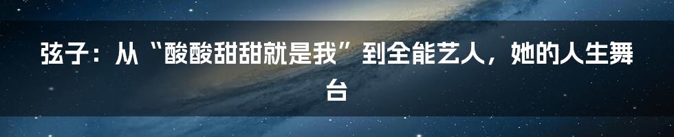 弦子:从“酸酸甜甜就是我”到全能艺人,她的人生舞台