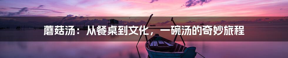 蘑菇汤：从餐桌到文化，一碗汤的奇妙旅程