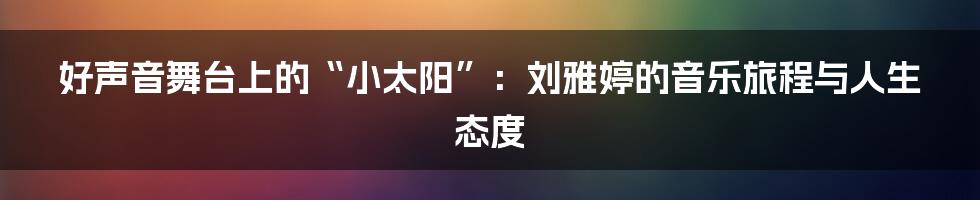 好声音舞台上的“小太阳”:刘雅婷的音乐旅程与人生态度