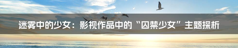迷雾中的少女：影视作品中的“囚禁少女”主题探析