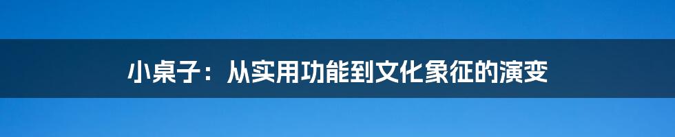 小桌子：从实用功能到文化象征的演变