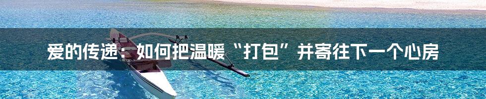 爱的传递：如何把温暖“打包”并寄往下一个心房