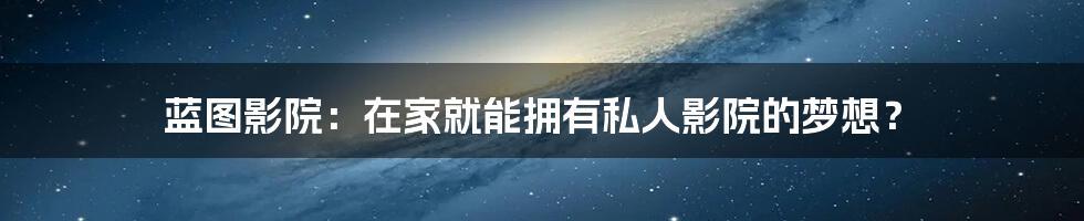蓝图影院:在家就能拥有私人影院的梦想?