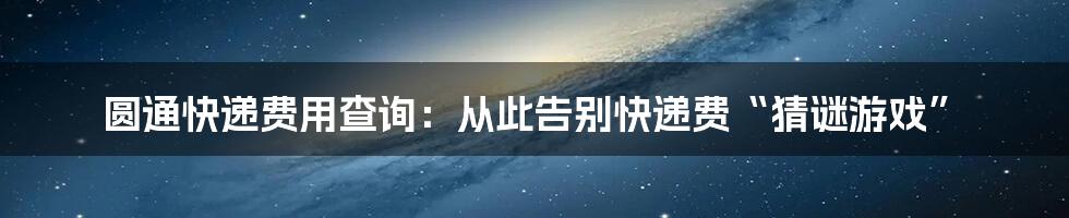 圆通快递费用查询:从此告别快递费“猜谜游戏”
